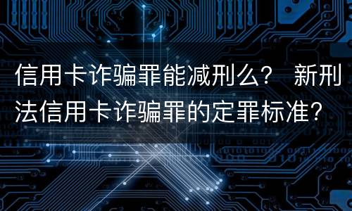信用卡诈骗罪能减刑么？ 新刑法信用卡诈骗罪的定罪标准?