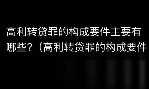 高利转贷罪的构成要件主要有哪些?（高利转贷罪的构成要件主要有哪些）