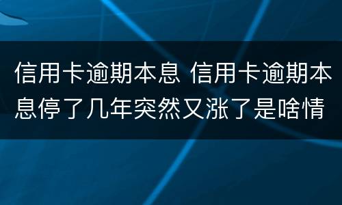 信用卡逾期本息 信用卡逾期本息停了几年突然又涨了是啥情况