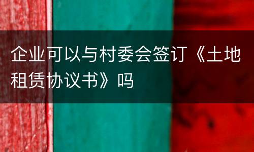 企业可以与村委会签订《土地租赁协议书》吗
