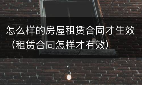 怎么样的房屋租赁合同才生效（租赁合同怎样才有效）