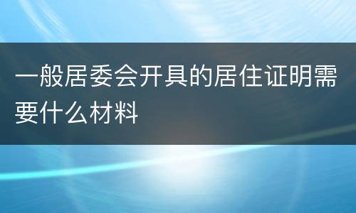 一般居委会开具的居住证明需要什么材料