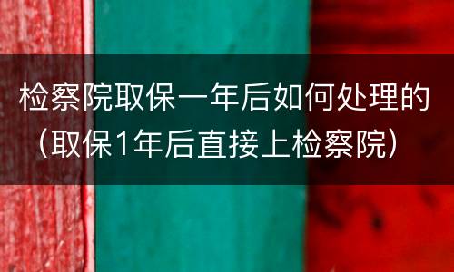 检察院取保一年后如何处理的（取保1年后直接上检察院）