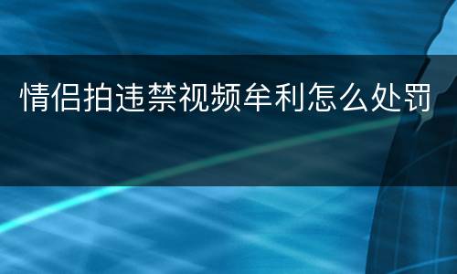 情侣拍违禁视频牟利怎么处罚
