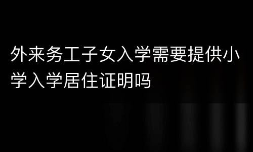 外来务工子女入学需要提供小学入学居住证明吗