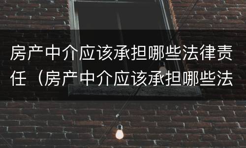 房产中介应该承担哪些法律责任（房产中介应该承担哪些法律责任和义务）