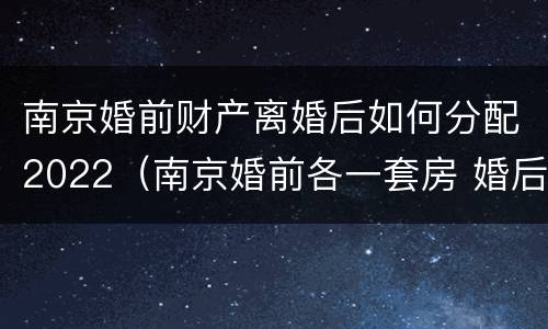 南京婚前财产离婚后如何分配2022（南京婚前各一套房 婚后还能买房么）