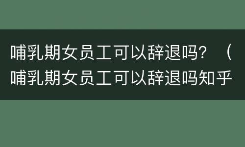 哺乳期女员工可以辞退吗？（哺乳期女员工可以辞退吗知乎）