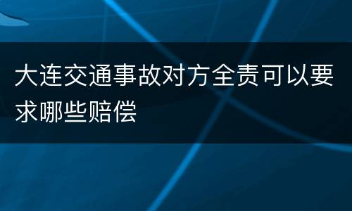 大连交通事故对方全责可以要求哪些赔偿
