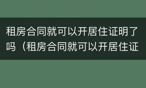 租房合同就可以开居住证明了吗（租房合同就可以开居住证明了吗怎么写）