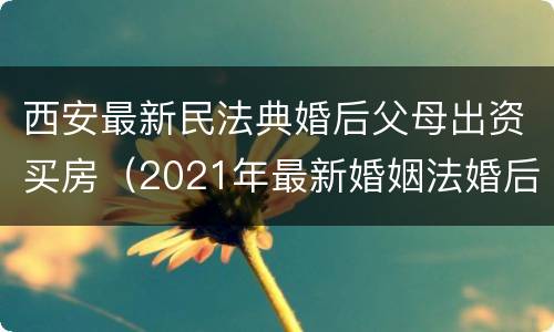 西安最新民法典婚后父母出资买房（2021年最新婚姻法婚后父母出资买房）