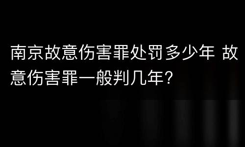 南京故意伤害罪处罚多少年 故意伤害罪一般判几年?