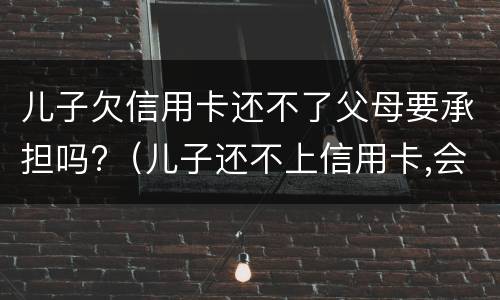 儿子欠信用卡还不了父母要承担吗?（儿子还不上信用卡,会不会让父母还）