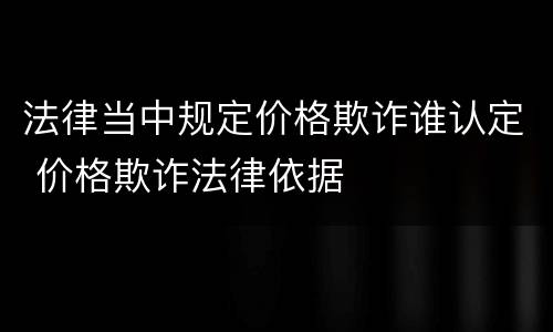法律当中规定价格欺诈谁认定 价格欺诈法律依据