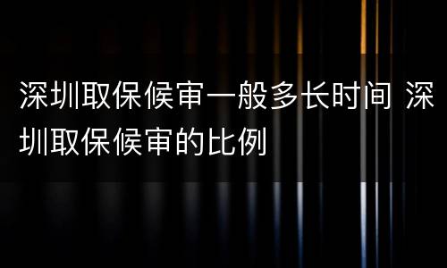 深圳取保候审一般多长时间 深圳取保候审的比例