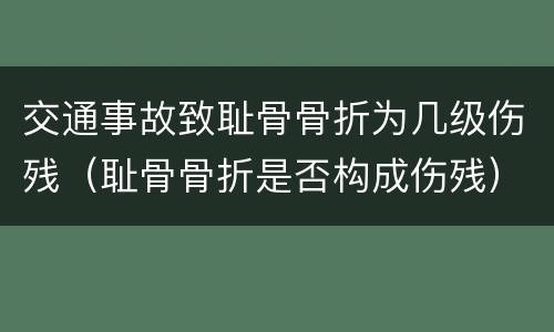 交通事故致耻骨骨折为几级伤残（耻骨骨折是否构成伤残）