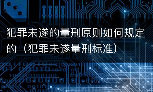 犯罪未遂的量刑原则如何规定的（犯罪未遂量刑标准）