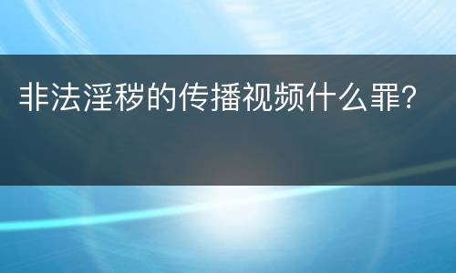 非法淫秽的传播视频什么罪？