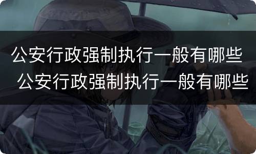 公安行政强制执行一般有哪些 公安行政强制执行一般有哪些种类