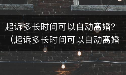 起诉多长时间可以自动离婚？（起诉多长时间可以自动离婚）