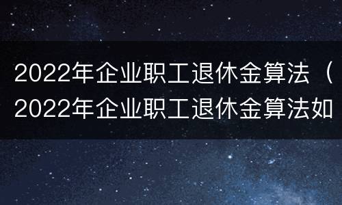 2022年企业职工退休金算法（2022年企业职工退休金算法如何）
