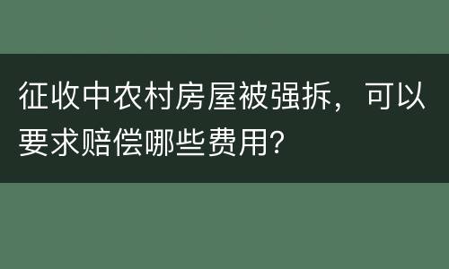 征收中农村房屋被强拆，可以要求赔偿哪些费用？