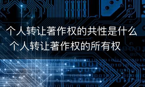个人转让著作权的共性是什么 个人转让著作权的所有权