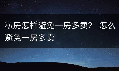 私房怎样避免一房多卖？ 怎么避免一房多卖