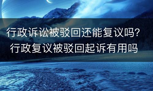 行政诉讼被驳回还能复议吗？ 行政复议被驳回起诉有用吗