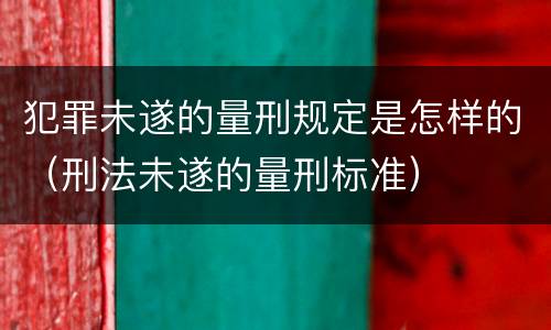 犯罪未遂的量刑规定是怎样的（刑法未遂的量刑标准）