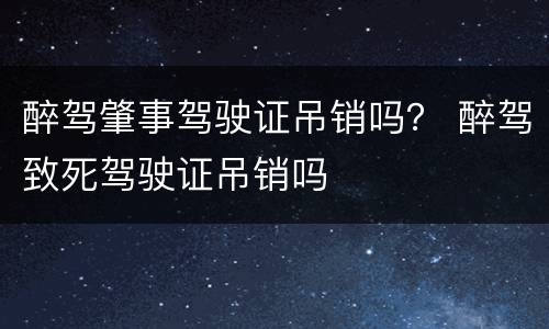 醉驾肇事驾驶证吊销吗？ 醉驾致死驾驶证吊销吗