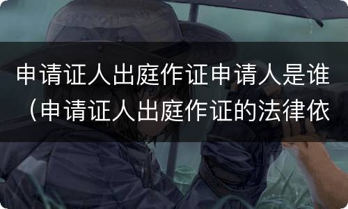 申请证人出庭作证申请人是谁（申请证人出庭作证的法律依据）