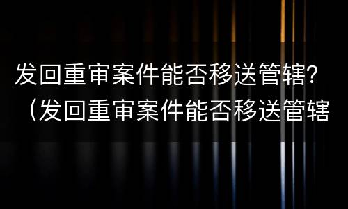 发回重审案件能否移送管辖？（发回重审案件能否移送管辖）