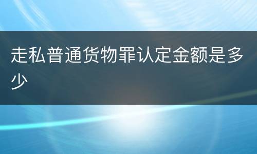 走私普通货物罪认定金额是多少