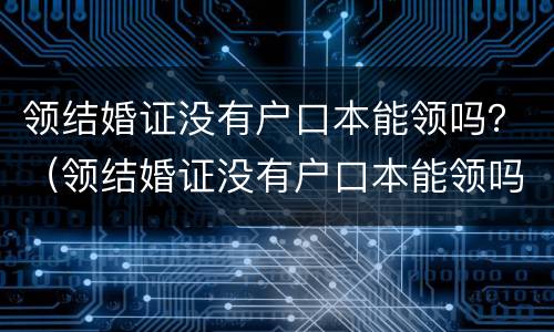 领结婚证没有户口本能领吗？（领结婚证没有户口本能领吗怎么办）