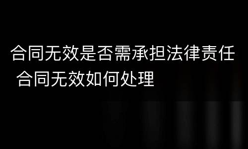 合同无效是否需承担法律责任 合同无效如何处理