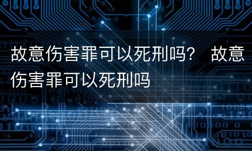 故意伤害罪可以死刑吗？ 故意伤害罪可以死刑吗
