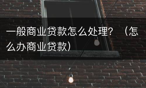一般商业贷款怎么处理？（怎么办商业贷款）
