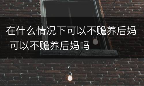 在什么情况下可以不赡养后妈 可以不赡养后妈吗