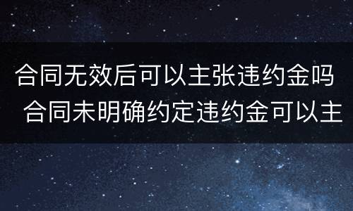 合同无效后可以主张违约金吗 合同未明确约定违约金可以主张违约金吗?