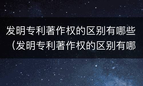 发明专利著作权的区别有哪些（发明专利著作权的区别有哪些内容）