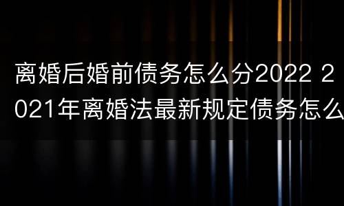 离婚后婚前债务怎么分2022 2021年离婚法最新规定债务怎么分