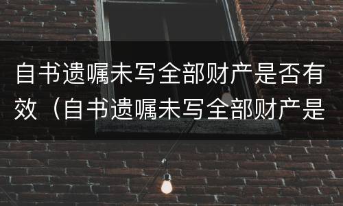 自书遗嘱未写全部财产是否有效（自书遗嘱未写全部财产是否有效呢）