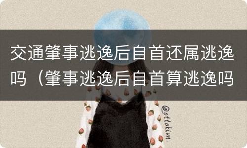 交通肇事逃逸后自首还属逃逸吗（肇事逃逸后自首算逃逸吗）