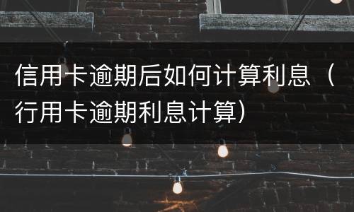 信用卡逾期后如何计算利息（行用卡逾期利息计算）
