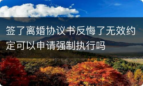 签了离婚协议书反悔了无效约定可以申请强制执行吗