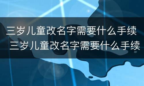 三岁儿童改名字需要什么手续 三岁儿童改名字需要什么手续费