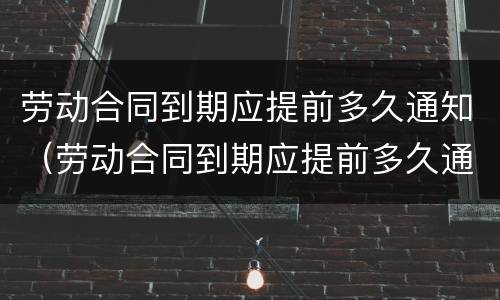 劳动合同到期应提前多久通知（劳动合同到期应提前多久通知上班）