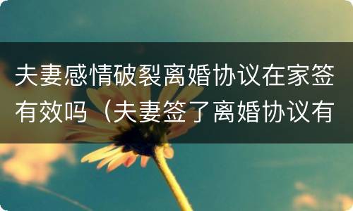 夫妻感情破裂离婚协议在家签有效吗（夫妻签了离婚协议有效吗）