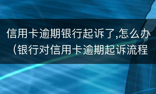 信用卡逾期银行起诉了,怎么办（银行对信用卡逾期起诉流程）